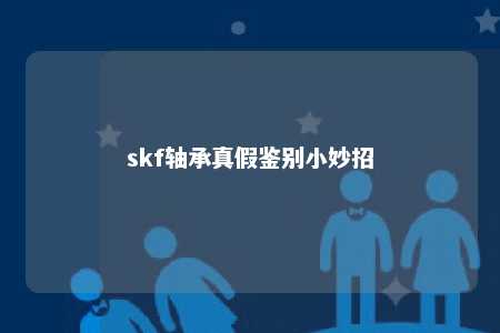skf轴承真假鉴别小妙招 