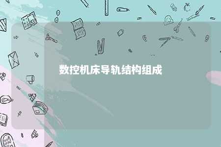 数控机床导轨结构组成 